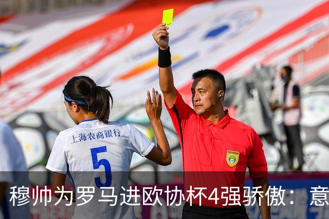 穆帅为罗马进欧协杯4强骄傲：意甲只我们还在踢欧战