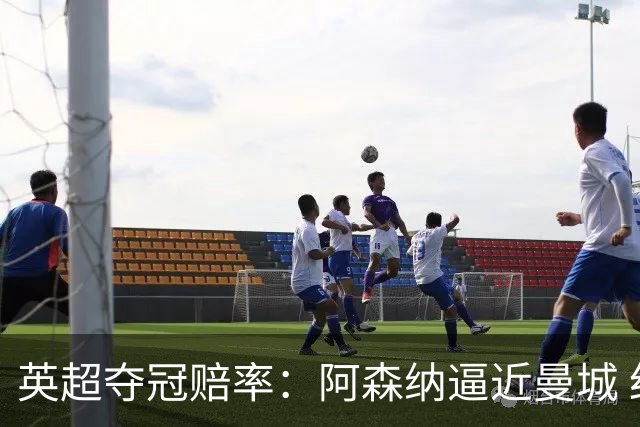 英超夺冠赔率：阿森纳逼近曼城 红军持续施压