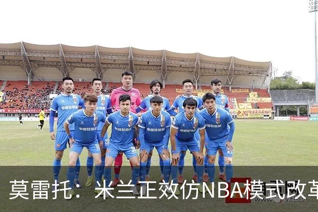 莫雷托：米兰正效仿NBA模式改革，希望创建类似NBA的组织管理结构